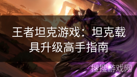 王者坦克游戏:坦克载具升级高手指南 王者坦克游戏:坦克载具升级高手指南