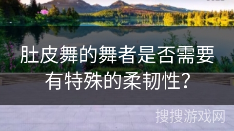 肚皮舞的舞者是否需要有特殊的柔韧性？