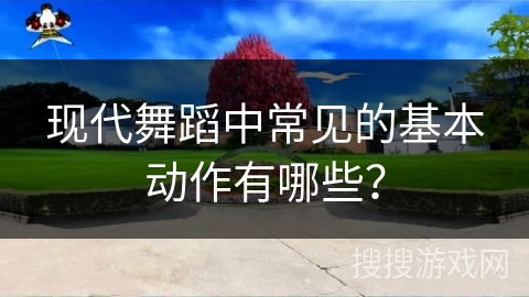 现代舞蹈中常见的基本动作有哪些？