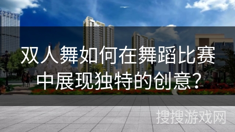 双人舞如何在舞蹈比赛中展现独特的创意？