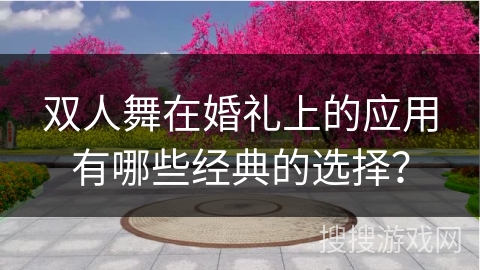 双人舞在婚礼上的应用有哪些经典的选择？