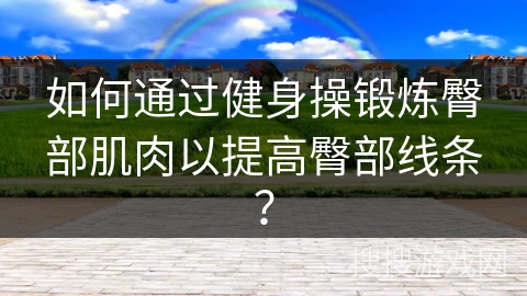 如何通过健身操锻炼臀部肌肉以提高臀部线条？