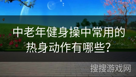 中老年健身操中常用的热身动作有哪些？
