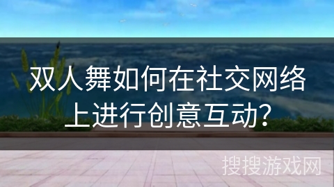 双人舞如何在社交网络上进行创意互动？