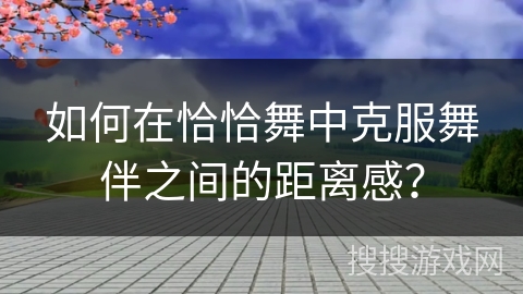 如何在恰恰舞中克服舞伴之间的距离感？