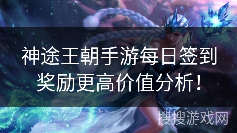 神途王朝手游每日签到奖励更高价值分析！