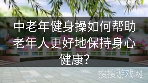 中老年健身操如何帮助老年人更好地保持身心健康？