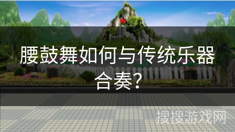 腰鼓舞如何与传统乐器合奏？