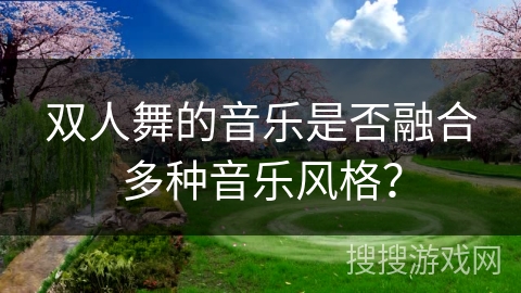 双人舞的音乐是否融合多种音乐风格？