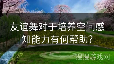 友谊舞对于培养空间感知能力有何帮助？