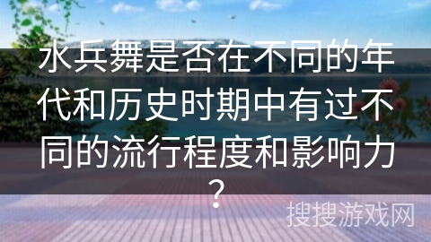 水兵舞是否在不同的年代和历史时期中有过不同的流行程度和影响力？