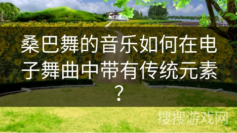 桑巴舞的音乐如何在电子舞曲中带有传统元素？