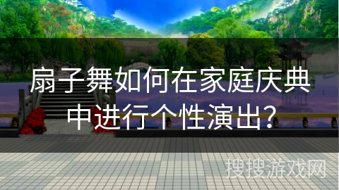 扇子舞如何在家庭庆典中进行个性演出？
