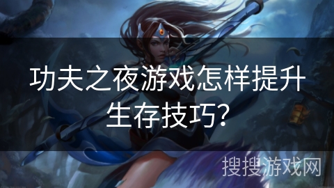 功夫之夜游戏怎样提升生存技巧？