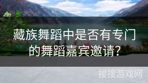 藏族舞蹈中是否有专门的舞蹈嘉宾邀请？
