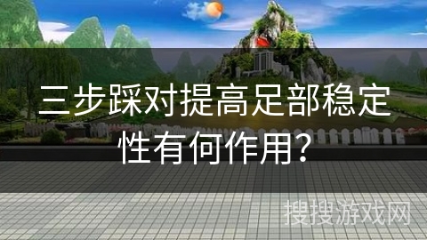 三步踩对提高足部稳定性有何作用？