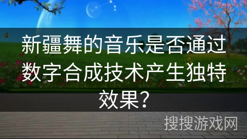 新疆舞的音乐是否通过数字合成技术产生独特效果？