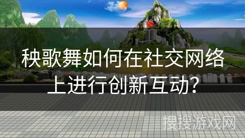秧歌舞如何在社交网络上进行创新互动？