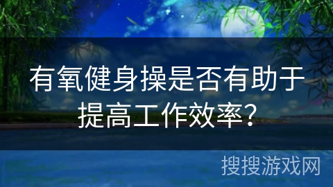 有氧健身操是否有助于提高工作效率？
