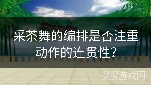 采茶舞的编排是否注重动作的连贯性？