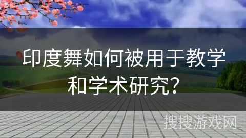 印度舞如何被用于教学和学术研究？