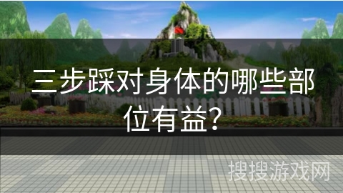 三步踩对身体的哪些部位有益？