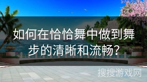 如何在恰恰舞中做到舞步的清晰和流畅？