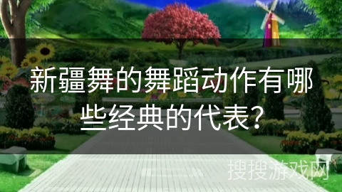 新疆舞的舞蹈动作有哪些经典的代表？
