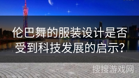 伦巴舞的服装设计是否受到科技发展的启示？