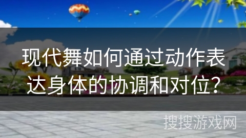 现代舞如何通过动作表达身体的协调和对位？