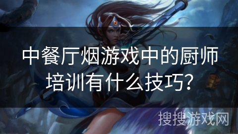 中餐厅烟游戏中的厨师培训有什么技巧？