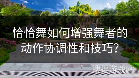 恰恰舞如何增强舞者的动作协调性和技巧？