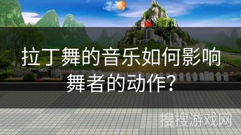 拉丁舞的音乐如何影响舞者的动作？