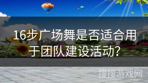 16步广场舞是否适合用于团队建设活动？