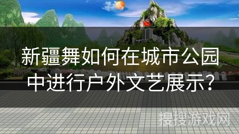 新疆舞如何在城市公园中进行户外文艺展示？