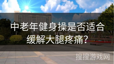 中老年健身操是否适合缓解大腿疼痛？