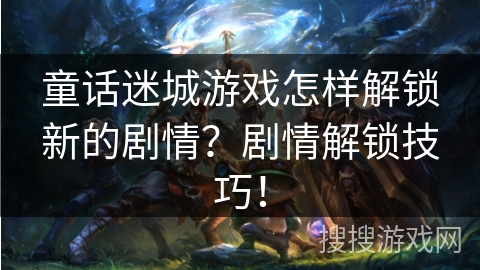 童话迷城游戏怎样解锁新的剧情？剧情解锁技巧！