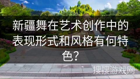 新疆舞在艺术创作中的表现形式和风格有何特色？