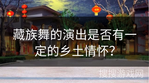 藏族舞的演出是否有一定的乡土情怀？