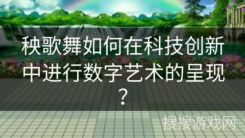 秧歌舞如何在科技创新中进行数字艺术的呈现？
