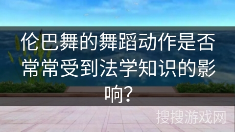 伦巴舞的舞蹈动作是否常常受到法学知识的影响？