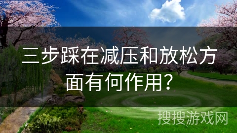 三步踩在减压和放松方面有何作用？