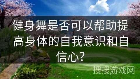 健身舞是否可以帮助提高身体的自我意识和自信心？