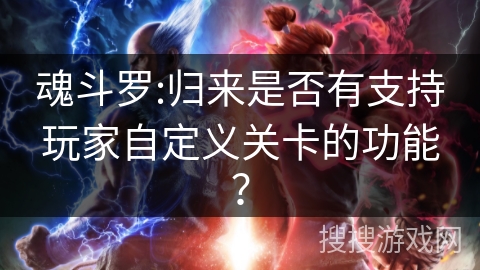 魂斗罗:归来是否有支持玩家自定义关卡的功能？
