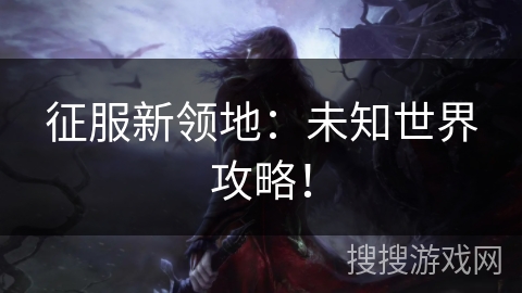 征服新领地：未知世界攻略！