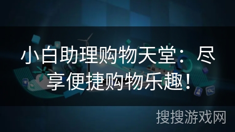小白助理购物天堂：尽享便捷购物乐趣！