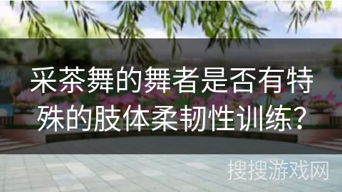 采茶舞的舞者是否有特殊的肢体柔韧性训练？