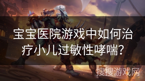 宝宝医院游戏中如何治疗小儿过敏性哮喘? 宝宝医院游戏中如何治疗小儿过敏性哮喘?