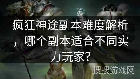 疯狂神途副本难度解析，哪个副本适合不同实力玩家？