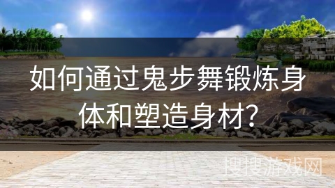 如何通过鬼步舞锻炼身体和塑造身材？